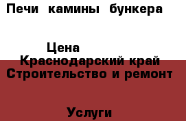 Печи, камины, бункера.  › Цена ­ 15 000 - Краснодарский край Строительство и ремонт » Услуги   